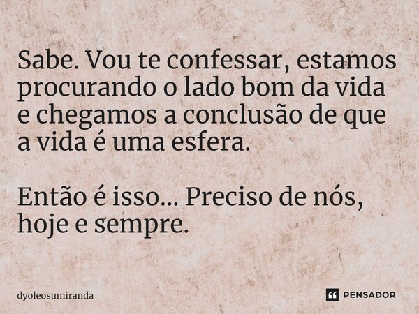 ⁠Sabe. Vou te confessar, estamos procurando o lado bom da vida e chegamos a conclusão de que a vida é uma esfera. Então é isso... Preciso de nós, hoje e sempre.... Frase de dyoleosumiranda.