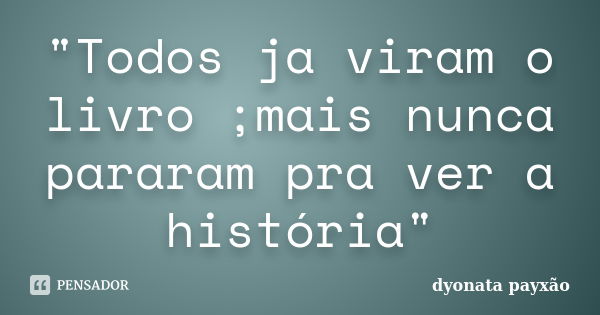 "Todos ja viram o livro ;mais nunca pararam pra ver a história"... Frase de dyonata payxão.