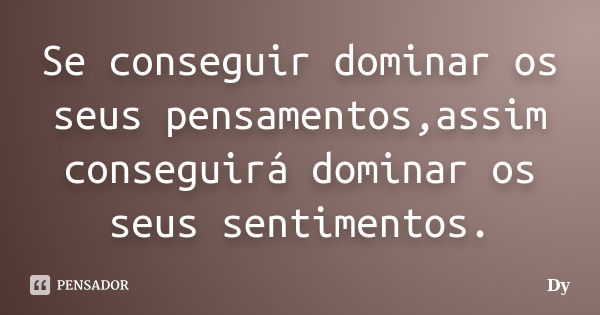 Se conseguir dominar os seus pensamentos,assim conseguirá dominar os seus sentimentos.... Frase de Dy.