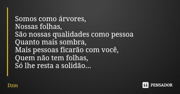 Somos como árvores, Nossas folhas, São nossas qualidades como pessoa Quanto mais sombra, Mais pessoas ficarão com você, Quem não tem folhas, Só lhe resta a soli... Frase de Dzm.