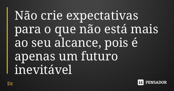Não crie expectativas para o que não está mais ao seu alcance, pois é apenas um futuro inevitável... Frase de Dz.