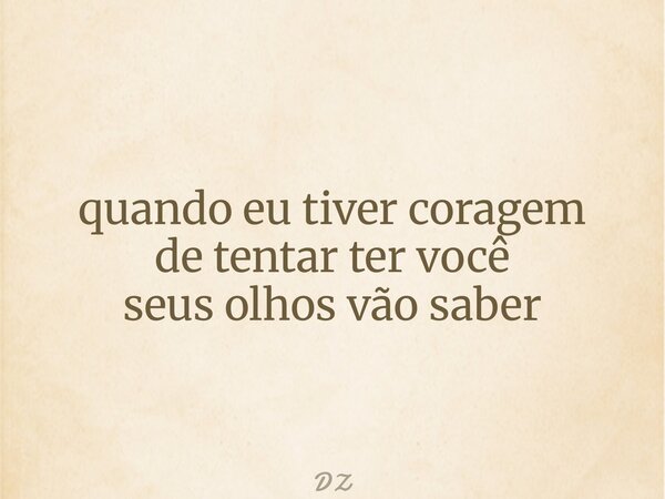 quando eu tiver coragem de tentar ter você seus olhos vão saber... Frase de DZ.