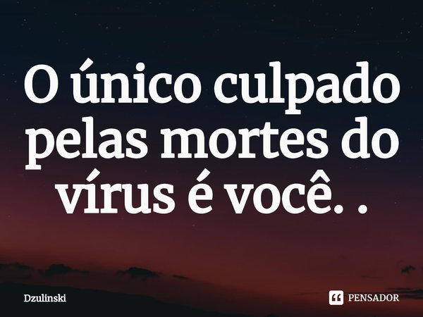 O único culpado pelas mortes do vírus é você. .⁠... Frase de Dzulinski.
