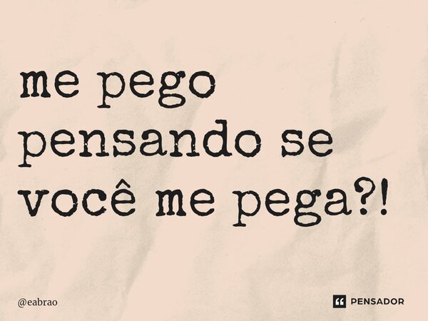 ⁠me pego pensando se você me pega?!... Frase de eabrao.