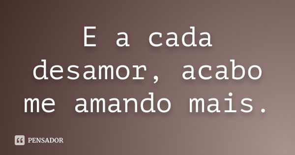 E a cada desamor, acabo me amando mais.