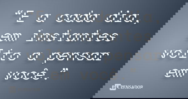 “E a cada dia, em instantes volto a pensar em você.”