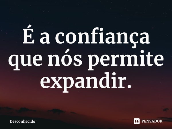 ⁠É a confiança que nós permite expandir.