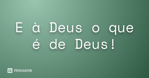 E à Deus o que é de Deus!