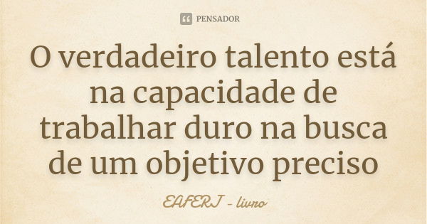 O verdadeiro talento está na capacidade de trabalhar duro na busca de um objetivo preciso... Frase de EAFERJ - livro.