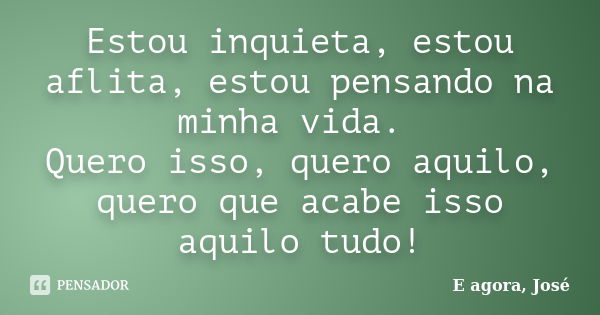 Estou inquieta, estou aflita, estou pensando na minha vida. Quero isso, quero aquilo, quero que acabe isso aquilo tudo!... Frase de E agora, José.