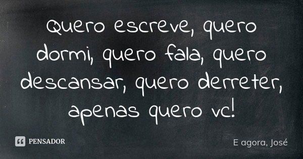 Quero escreve, quero dormi, quero fala, quero descansar, quero derreter, apenas quero vc!... Frase de E agora, José.