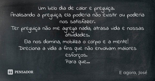 Um belo dia de calor e preguiça. Analisando a preguiça, ela poderia não existir ou poderia nos satisfazer. Ter preguiça não me agrega nada, atrasa vida e nossas... Frase de E agora, José.