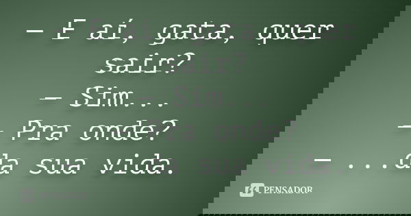 — E aí, gata, quer sair? — Sim... — Pra onde? — ...da sua vida.