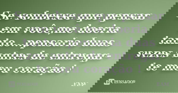 Se soubesse que pensar em você,me doeria tanto...pensaria duas vezes antes de entregar-te meu coração !... Frase de EAM.
