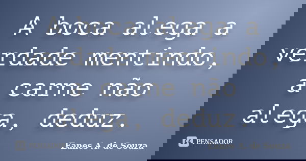A boca alega a verdade mentindo, a carne não alega, deduz.... Frase de Eanes A. de Souza.