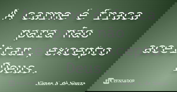 A carne é fraca para não aceitar, excepto Deus.... Frase de Eanes A. de Souza.