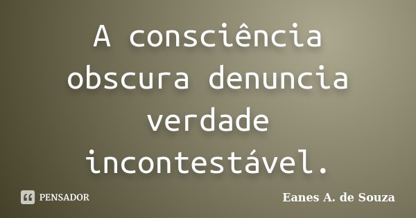 A consciência obscura denuncia verdade incontestável.... Frase de Eanes A. de Souza.