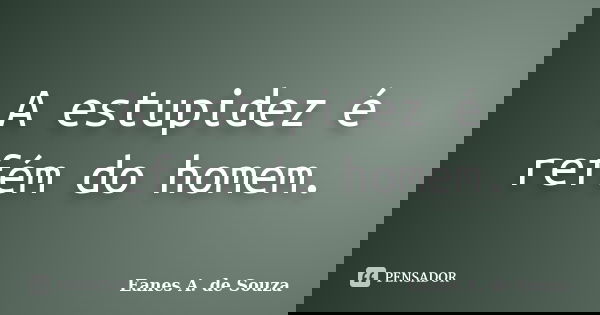 A estupidez é refém do homem.... Frase de Eanes A. de Souza.