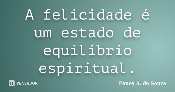 A felicidade é um estado de equilíbrio espiritual.... Frase de Eanes A. de Souza.