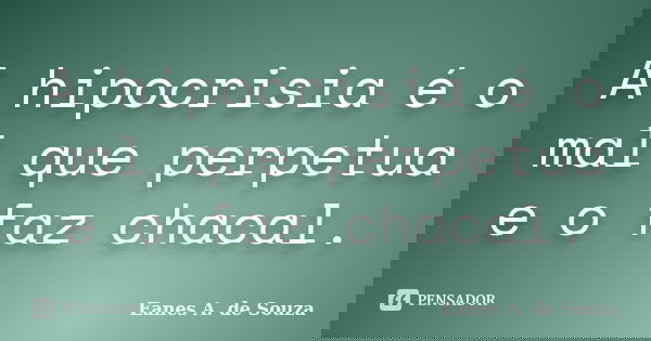 A hipocrisia é o mal que perpetua e o faz chacal.... Frase de Eanes A. de Souza.