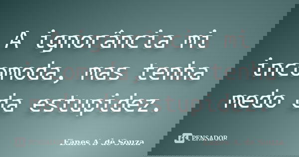 A ignorância mi incomoda, mas tenha medo da estupidez.... Frase de Eanes A. de Souza.