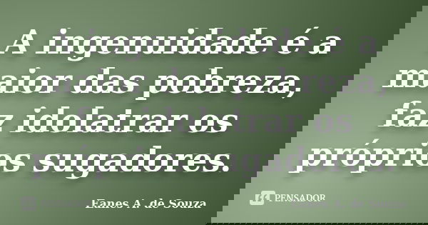 A ingenuidade é a maior das pobreza, faz idolatrar os próprios sugadores.... Frase de Eanes A. de Souza.