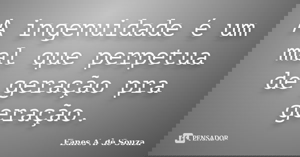 A ingenuidade é um mal que perpetua de geração pra geração.... Frase de Eanes A. de Souza.