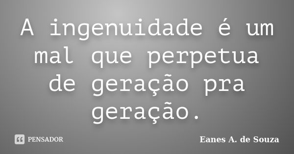 A ingenuidade é um mal que perpetua de geração pra geração.... Frase de Eanes A. de Souza.