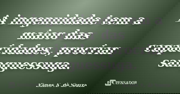 A ingenuidade tem a maior das capacidades, procriar sanguessuga.... Frase de Eanes A. de Souza.