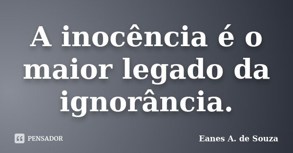 A inocência é o maior legado da ignorância.... Frase de Eanes A. de Souza.