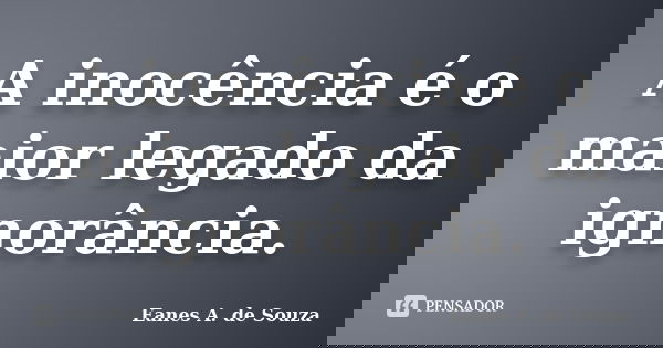 A inocência é o maior legado da ignorância.... Frase de Eanes A. de Souza.