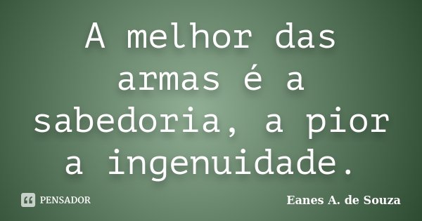 A melhor das armas é a sabedoria, a pior a ingenuidade.... Frase de Eanes A. de Souza.