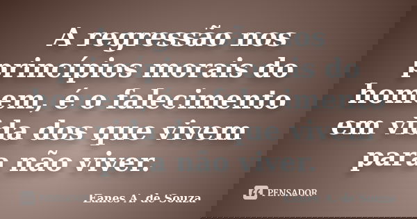 A regressão nos princípios morais do homem, é o falecimento em vida dos que vivem para não viver.... Frase de Eanes A. de Souza.