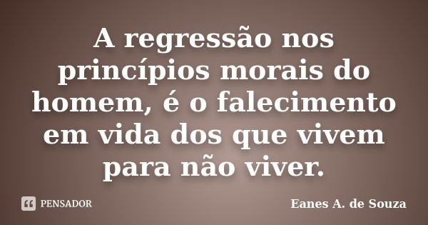 A regressão nos princípios morais do homem, é o falecimento em vida dos que vivem para não viver.... Frase de Eanes A. de Souza.