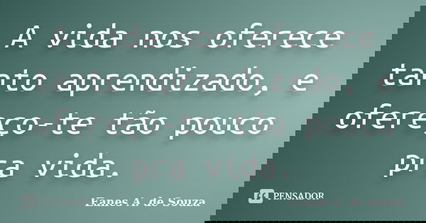 A vida nos oferece tanto aprendizado, e ofereço-te tão pouco pra vida.... Frase de Eanes A. de Souza.