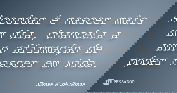 Acordar é nascer mais um dia, chancela a auto afirmação de poder nascer em vida.... Frase de Eanes A. de Souza.