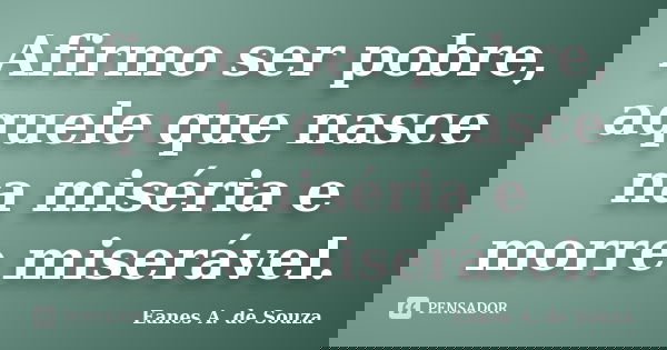 Afirmo ser pobre, aquele que nasce na miséria e morre miserável.... Frase de Eanes A. de Souza.