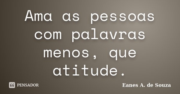 Ama as pessoas com palavras menos, que atitude.... Frase de Eanes A. de Souza.