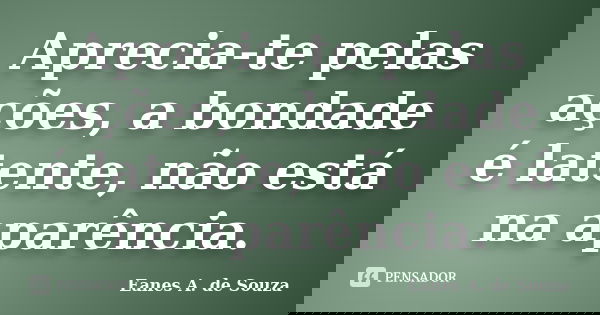 Aprecia-te pelas ações, a bondade é latente, não está na aparência.... Frase de Eanes A. de Souza.