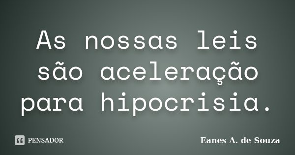 As nossas leis são aceleração para hipocrisia.... Frase de Eanes A. de Souza.