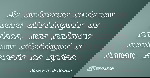 As palavras existem para distinguir as coisas, mas palavra nenhuma distingui o homem, exceto as ações.... Frase de Eanes A. de Souza.