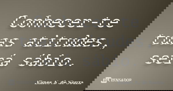 Conhecer-te tuas atitudes, será sábio.... Frase de Eanes A. de Souza.