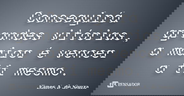 Conseguirá grandes vitórias, a maior é vencer a ti mesmo.... Frase de Eanes A. de Souza.