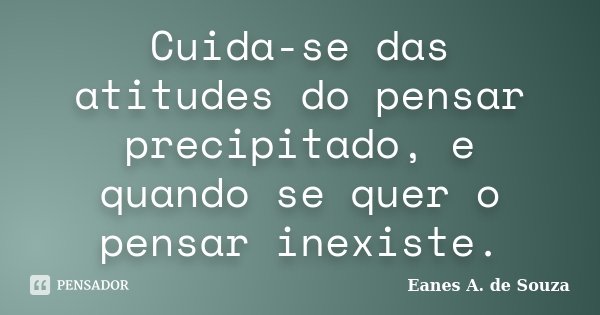 Cuida-se das atitudes do pensar precipitado, e quando se quer o pensar inexiste.... Frase de Eanes A. de Souza.