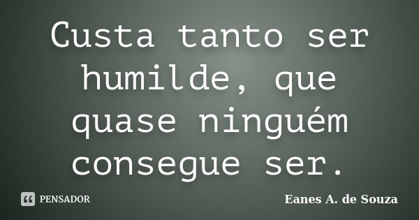Custa tanto ser humilde, que quase ninguém consegue ser.... Frase de Eanes A. de Souza.