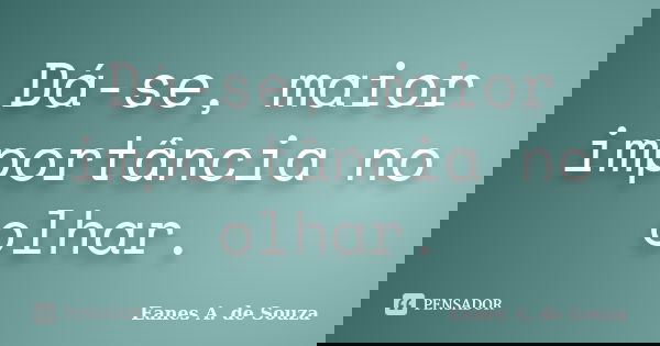 Dá-se, maior importância no olhar.... Frase de Eanes A. de Souza.
