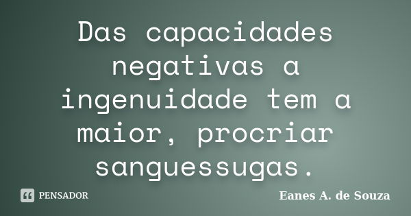 Das capacidades negativas a ingenuidade tem a maior, procriar sanguessugas.... Frase de Eanes A. de Souza.