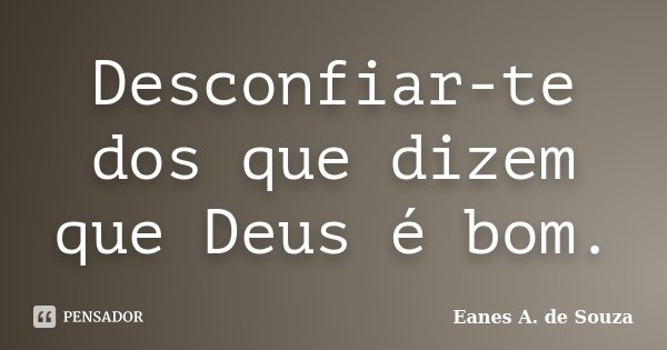 Desconfiar-te dos que dizem que Deus é bom.... Frase de Eanes A. de Souza.