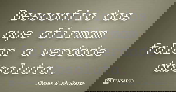 Desconfio dos que afirmam falar a verdade absoluta.... Frase de Eanes A. de Souza.