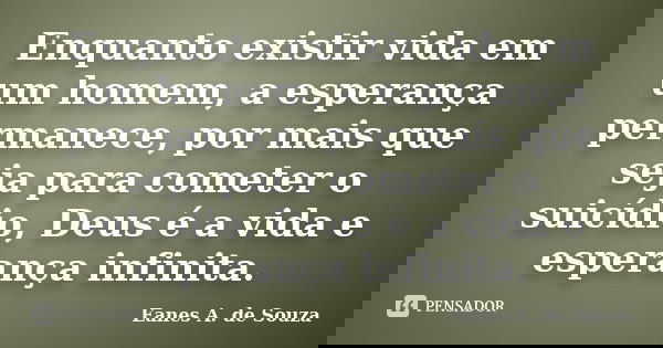 Enquanto existir vida em um homem, a esperança permanece, por mais que seja para cometer o suicídio, Deus é a vida e esperança infinita.... Frase de Eanes A. de Souza.
